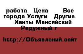 работа › Цена ­ 1 - Все города Услуги » Другие   . Ханты-Мансийский,Радужный г.